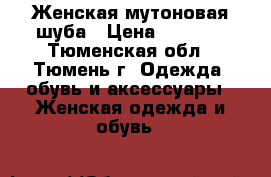 Женская мутоновая шуба › Цена ­ 6 000 - Тюменская обл., Тюмень г. Одежда, обувь и аксессуары » Женская одежда и обувь   